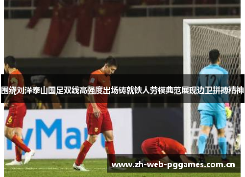 围绕刘洋泰山国足双线高强度出场铸就铁人劳模典范展现边卫拼搏精神