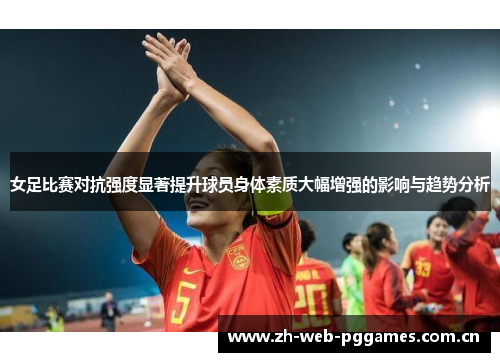 女足比赛对抗强度显著提升球员身体素质大幅增强的影响与趋势分析