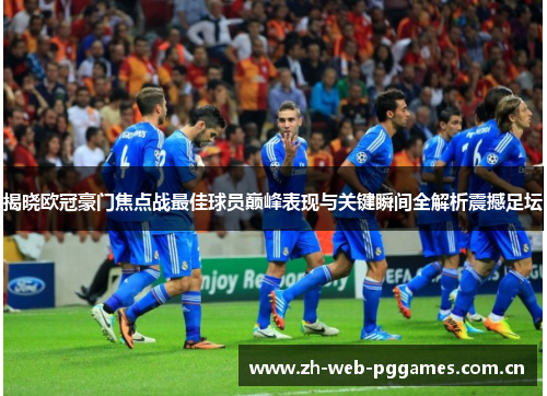 揭晓欧冠豪门焦点战最佳球员巅峰表现与关键瞬间全解析震撼足坛